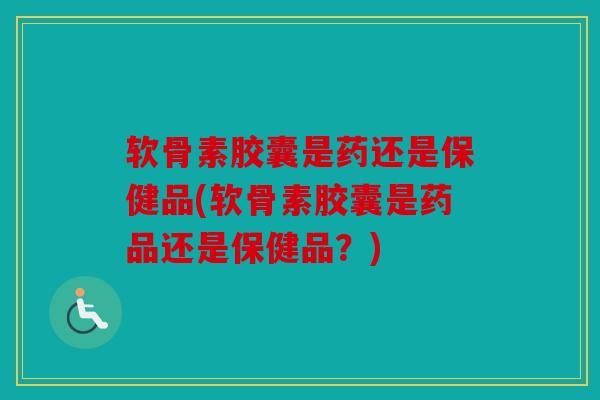 软骨素胶囊是药还是保健品(软骨素胶囊是药品还是保健品？)