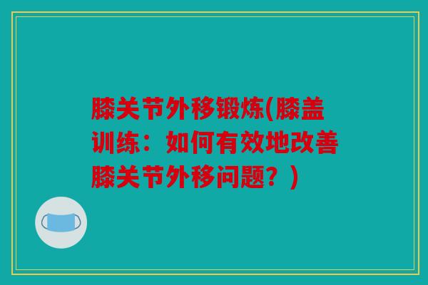 膝关节外移锻炼(膝盖训练：如何有效地改善膝关节外移问题？)