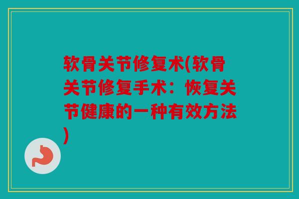 软骨关节修复术(软骨关节修复手术：恢复关节健康的一种有效方法)