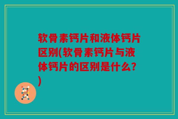 软骨素钙片和液体钙片区别(软骨素钙片与液体钙片的区别是什么？)