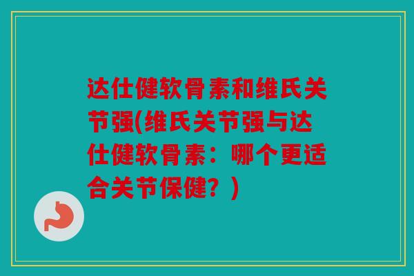 达仕健软骨素和维氏关节强(维氏关节强与达仕健软骨素：哪个更适合关节保健？)