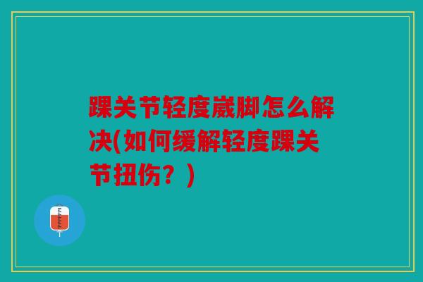 踝关节轻度崴脚怎么解决(如何缓解轻度踝关节扭伤？)