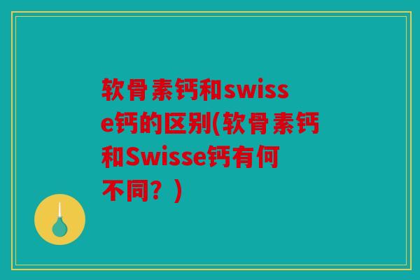 软骨素钙和swisse钙的区别(软骨素钙和Swisse钙有何不同？)