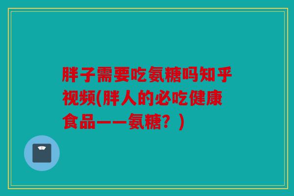 胖子需要吃氨糖吗知乎视频(胖人的必吃健康食品——氨糖？)