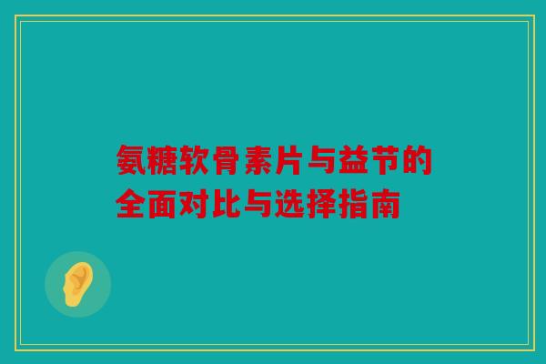 氨糖软骨素片与益节的全面对比与选择指南