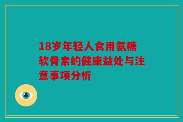 18岁年轻人食用氨糖软骨素的健康益处与注意事项分析