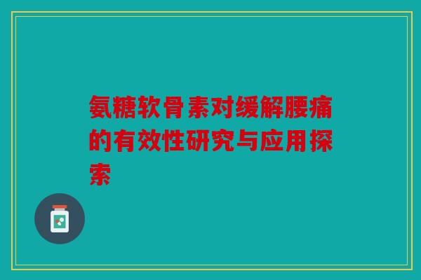 氨糖软骨素对缓解腰痛的有效性研究与应用探索