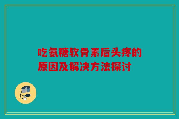 吃氨糖软骨素后头疼的原因及解决方法探讨