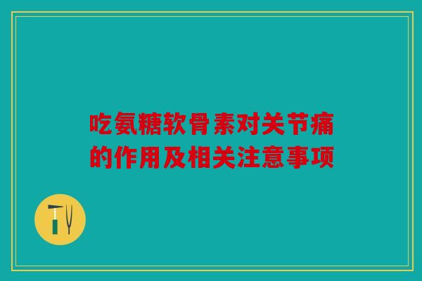 吃氨糖软骨素对关节痛的作用及相关注意事项