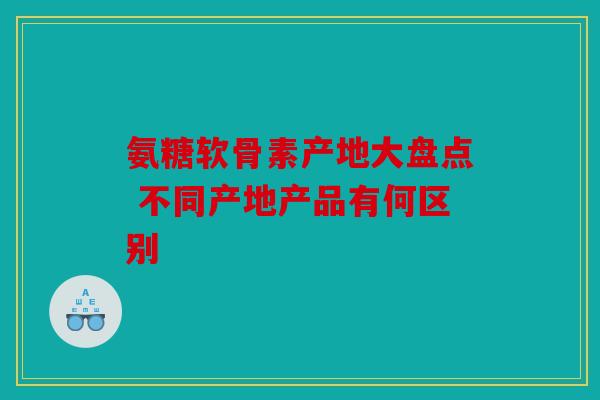 氨糖软骨素产地大盘点 不同产地产品有何区别