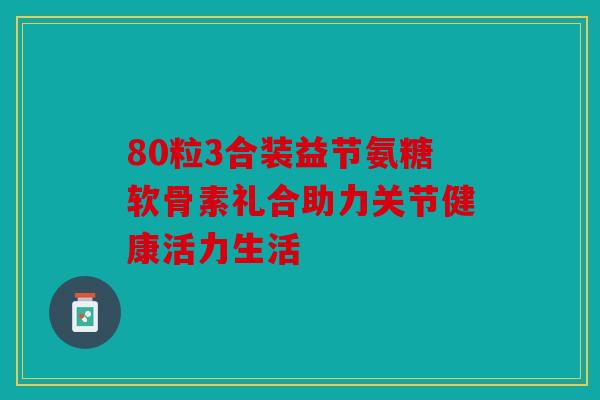 80粒3合装益节氨糖软骨素礼合助力关节健康活力生活