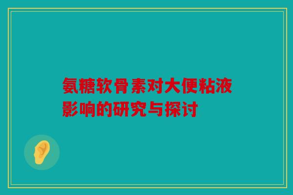 氨糖软骨素对大便粘液影响的研究与探讨