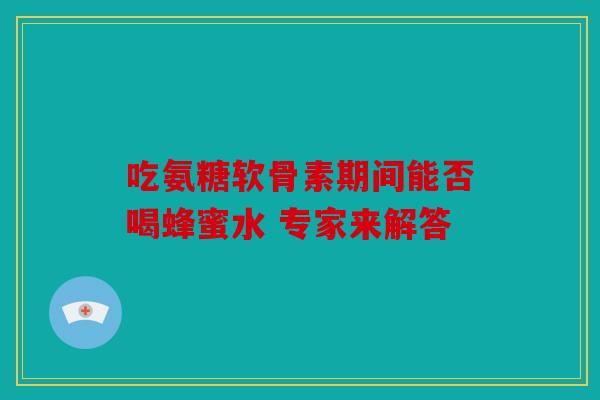 吃氨糖软骨素期间能否喝蜂蜜水 专家来解答