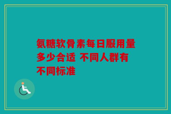 氨糖软骨素每日服用量多少合适 不同人群有不同标准