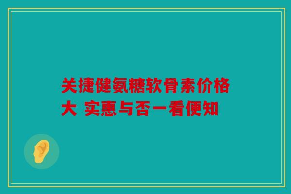 关捷健氨糖软骨素价格大 实惠与否一看便知