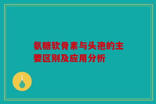 氨糖软骨素与头孢的主要区别及应用分析