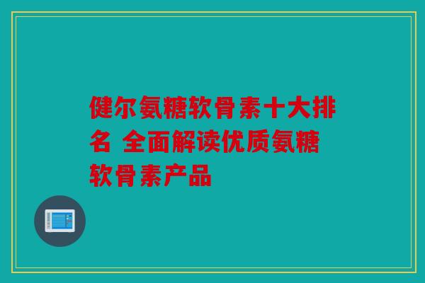 健尔氨糖软骨素十大排名 全面解读优质氨糖软骨素产品