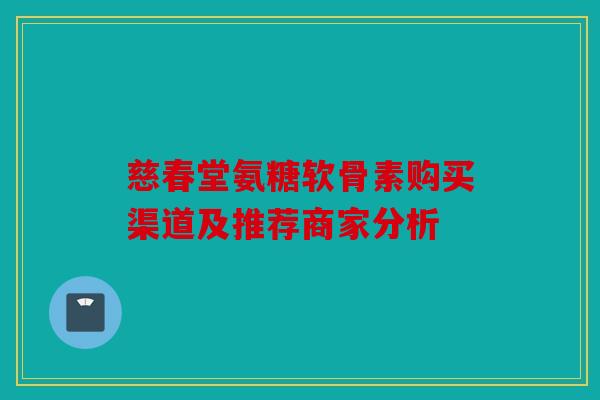 慈春堂氨糖软骨素购买渠道及推荐商家分析