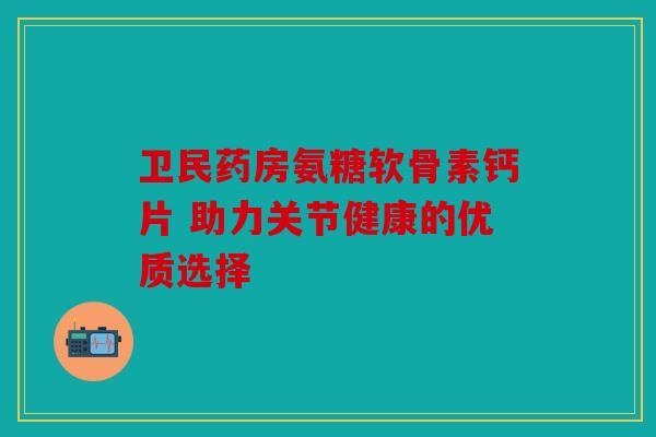 卫民药房氨糖软骨素钙片 助力关节健康的优质选择