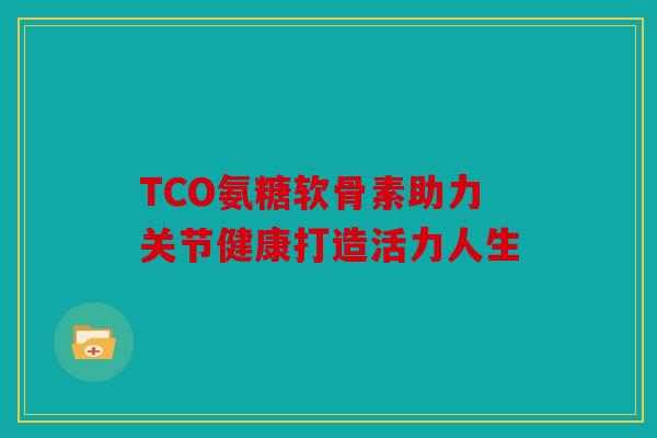 TCO氨糖软骨素助力关节健康打造活力人生