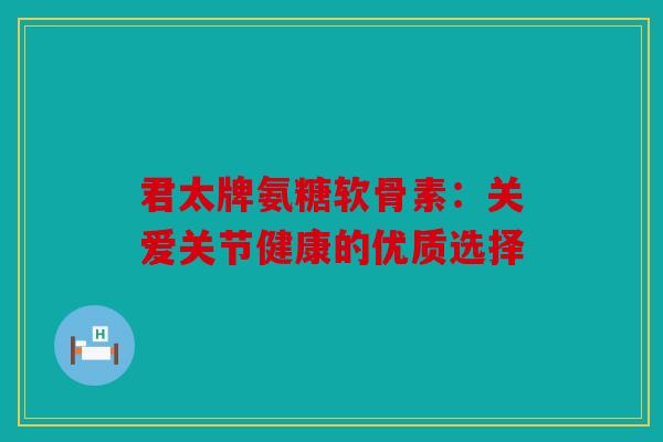 君太牌氨糖软骨素：关爱关节健康的优质选择