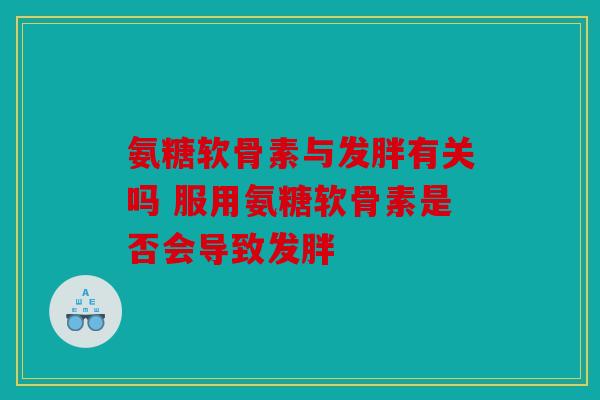 氨糖软骨素与发胖有关吗 服用氨糖软骨素是否会导致发胖