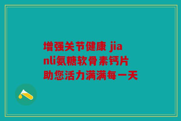 增强关节健康 jianli氨糖软骨素钙片助您活力满满每一天