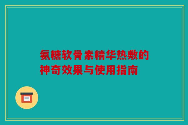 氨糖软骨素精华热敷的神奇效果与使用指南