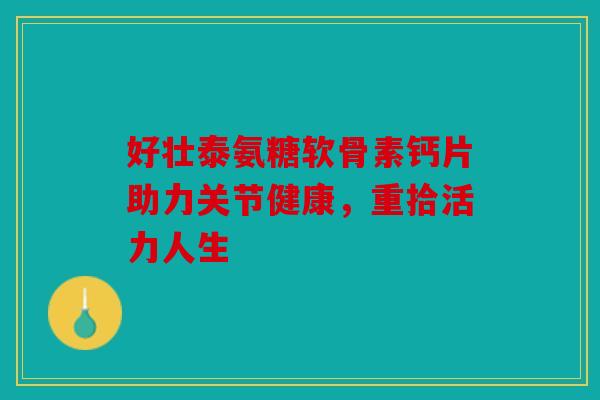 好壮泰氨糖软骨素钙片助力关节健康，重拾活力人生