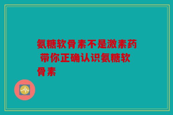 氨糖软骨素不是激素药 带你正确认识氨糖软骨素