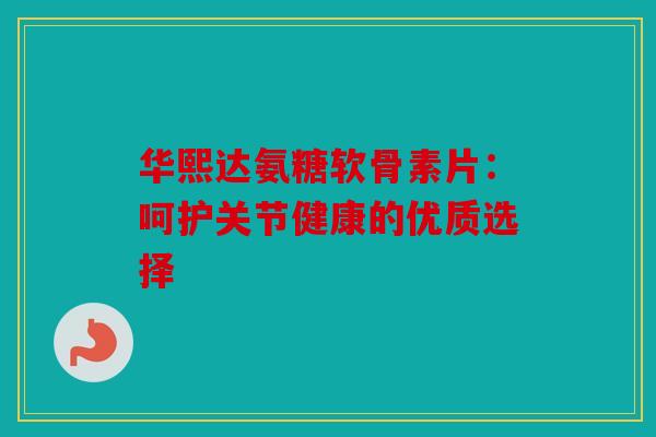 华熙达氨糖软骨素片：呵护关节健康的优质选择