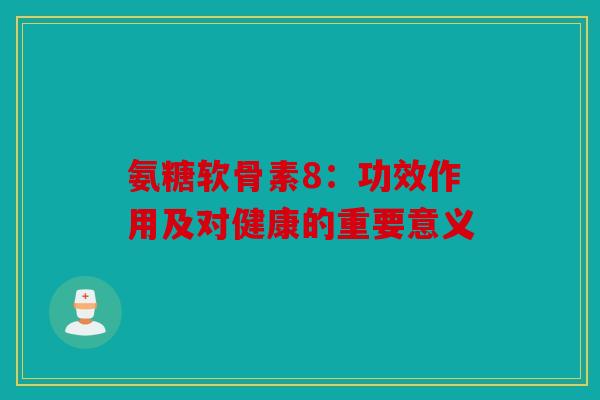 氨糖软骨素8：功效作用及对健康的重要意义