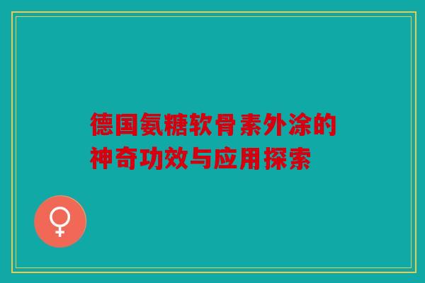 德国氨糖软骨素外涂的神奇功效与应用探索