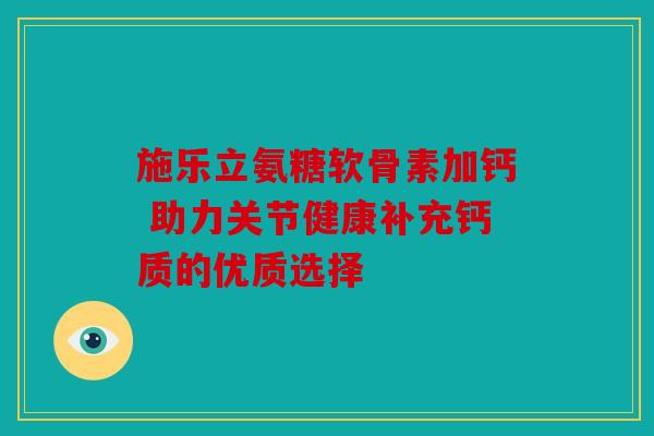 施乐立氨糖软骨素加钙 助力关节健康补充钙质的优质选择