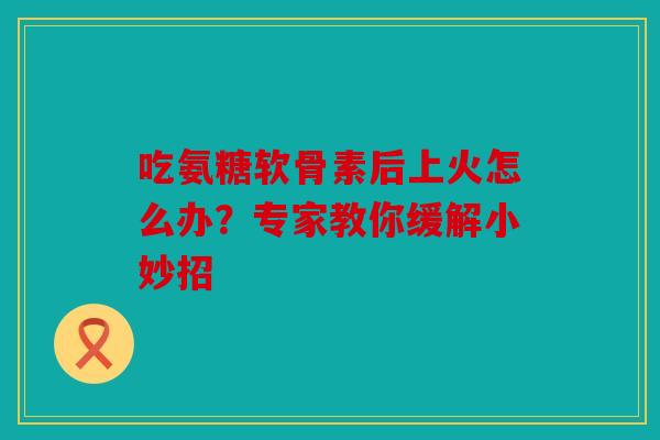 吃氨糖软骨素后上火怎么办？专家教你缓解小妙招