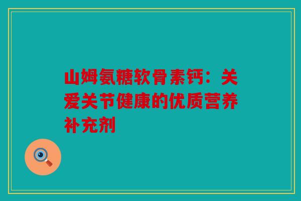 山姆氨糖软骨素钙：关爱关节健康的优质营养补充剂