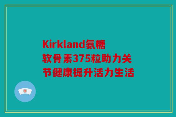 Kirkland氨糖软骨素375粒助力关节健康提升活力生活