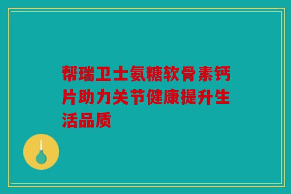 帮瑞卫士氨糖软骨素钙片助力关节健康提升生活品质