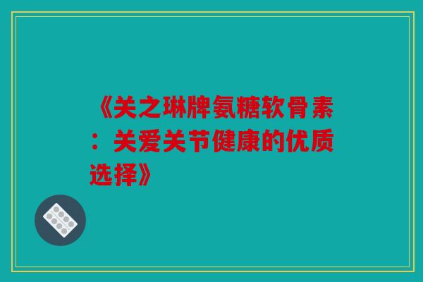 《关之琳牌氨糖软骨素：关爱关节健康的优质选择》