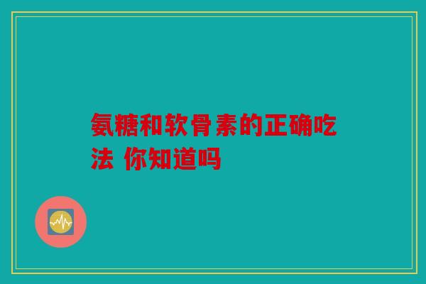 氨糖和软骨素的正确吃法 你知道吗