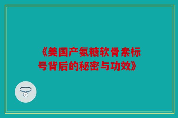 《美国产氨糖软骨素标号背后的秘密与功效》