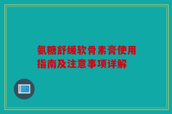 氨糖舒缓软骨素膏使用指南及注意事项详解