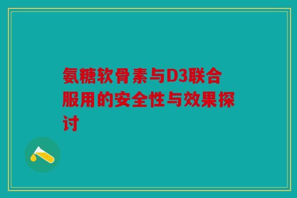 氨糖软骨素与D3联合服用的安全性与效果探讨