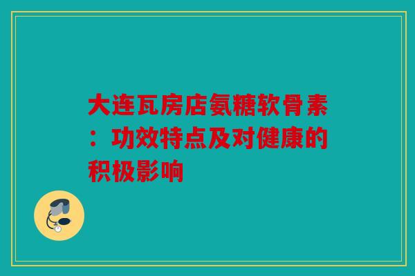 大连瓦房店氨糖软骨素：功效特点及对健康的积极影响