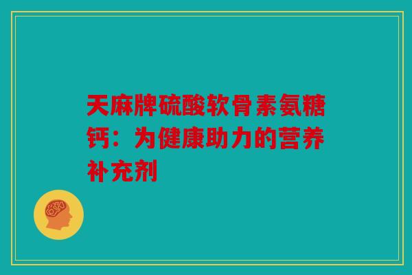 天麻牌硫酸软骨素氨糖钙：为健康助力的营养补充剂