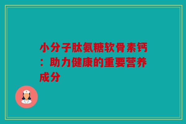 小分子肽氨糖软骨素钙：助力健康的重要营养成分