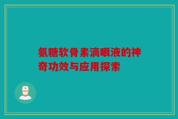 氨糖软骨素滴眼液的神奇功效与应用探索