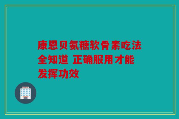 康恩贝氨糖软骨素吃法全知道 正确服用才能发挥功效