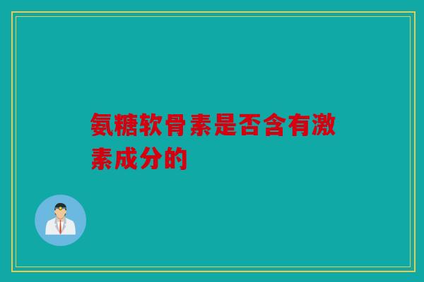 氨糖软骨素是否含有激素成分的