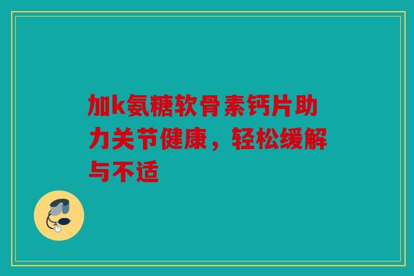 加k氨糖软骨素钙片助力关节健康，轻松缓解与不适